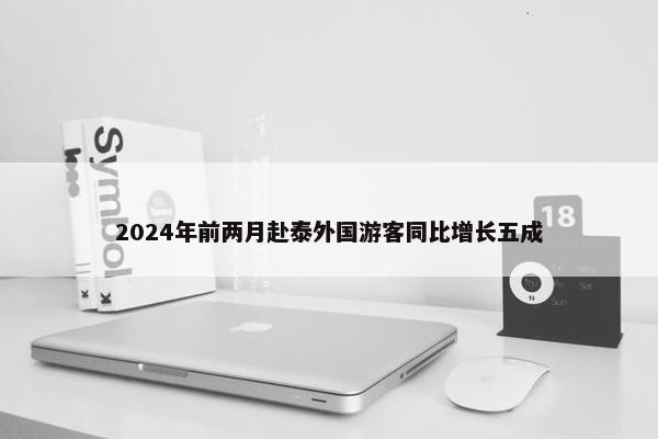 2024年前两月赴泰外国游客同比增长五成