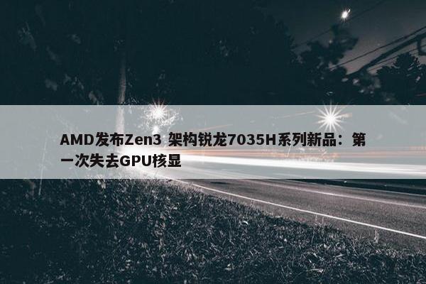 AMD发布Zen3 架构锐龙7035H系列新品：第一次失去GPU核显