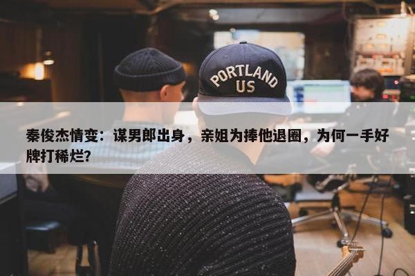 秦俊杰情变：谋男郎出身，亲姐为捧他退圈，为何一手好牌打稀烂？