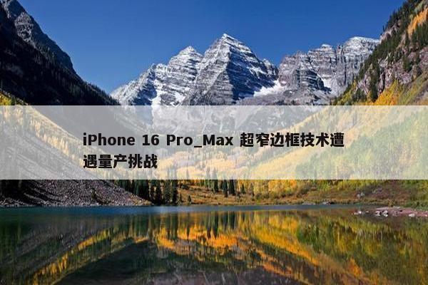 iPhone 16 Pro_Max 超窄边框技术遭遇量产挑战