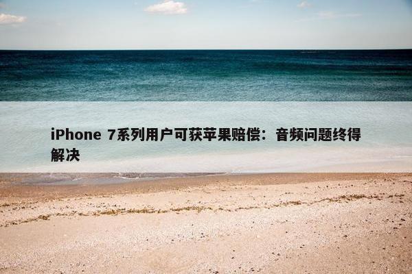iPhone 7系列用户可获苹果赔偿：音频问题终得解决