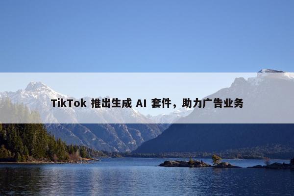 TikTok 推出生成 AI 套件，助力广告业务