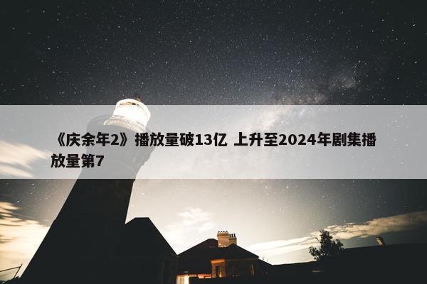 《庆余年2》播放量破13亿 上升至2024年剧集播放量第7
