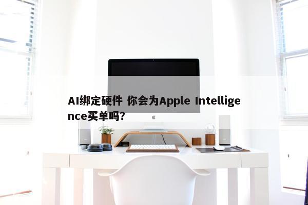 AI绑定硬件 你会为Apple Intelligence买单吗？