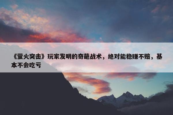 《萤火突击》玩家发明的奇葩战术，绝对能稳赚不赔，基本不会吃亏