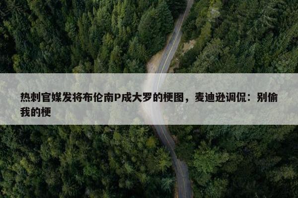 热刺官媒发将布伦南P成大罗的梗图，麦迪逊调侃：别偷我的梗