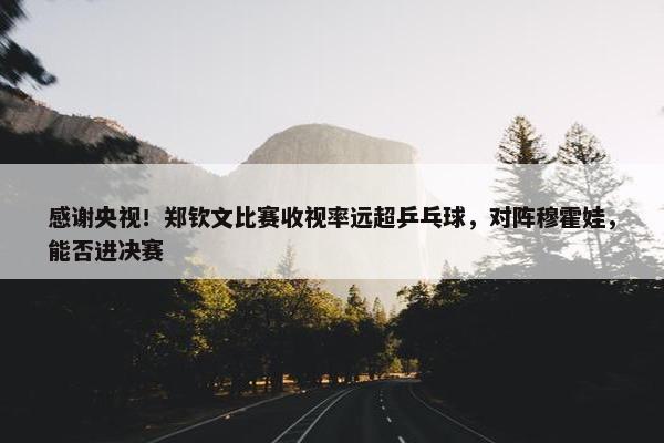 感谢央视！郑钦文比赛收视率远超乒乓球，对阵穆霍娃，能否进决赛