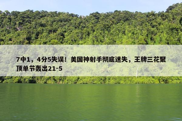 7中1，4分5失误！美国神射手彻底迷失，王牌三花聚顶单节轰出21-5