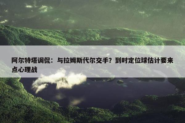 阿尔特塔调侃：与拉姆斯代尔交手？到时定位球估计要来点心理战