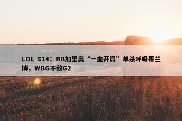 LOL-S14：BB加里奥“一血开局”单杀呼吸哥兰博，WBG不敌G2